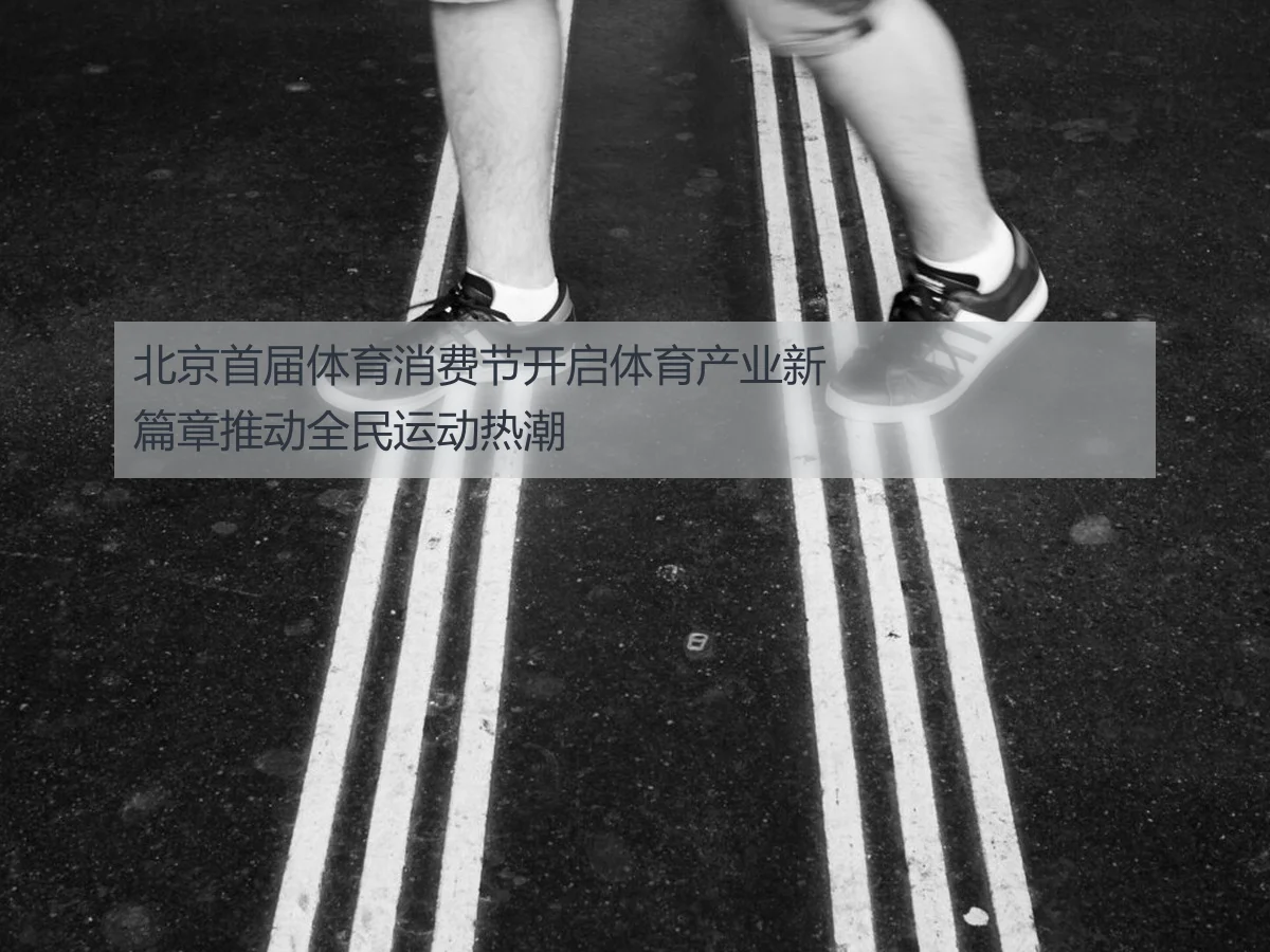 北京首届体育消费节开启体育产业新篇章推动全民运动热潮