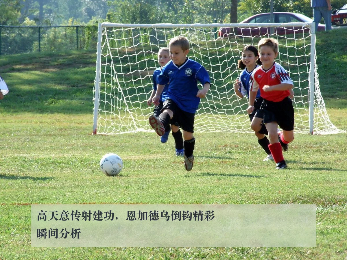 高天意传射建功，恩加德乌倒钩精彩瞬间分析